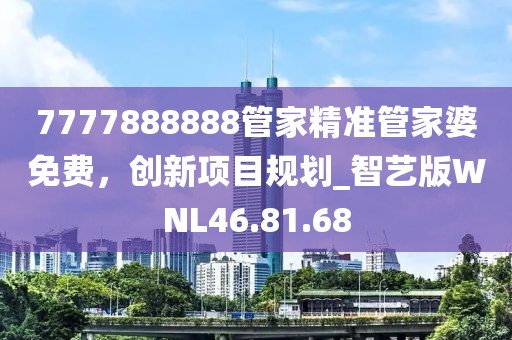 7777888888管家精準管家婆免費，創新項目規劃_智藝版WNL46.81.68