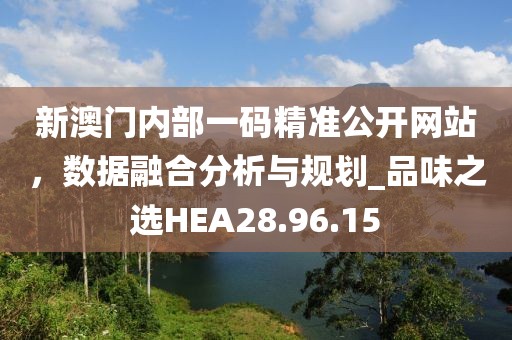 新澳門內部一碼精準公開網站，數據融合分析與規劃_品味之選HEA28.96.15