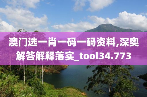 澳門選一肖一碼一碼資料,深奧解答解釋落實_tool34.773