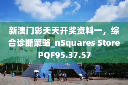 新澳門彩天天開獎資料一，綜合診斷策略_nSquares StorePQF95.37.57