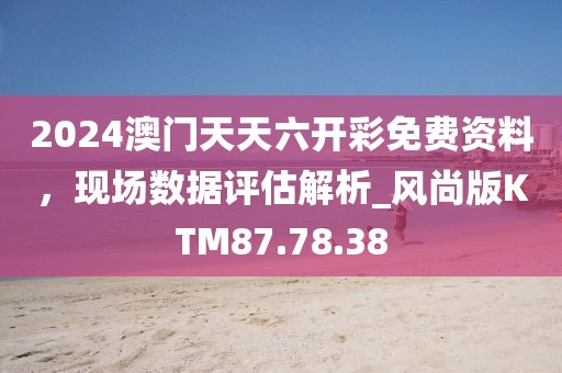 2024澳門天天六開彩免費資料，現場數據評估解析_風尚版KTM87.78.38