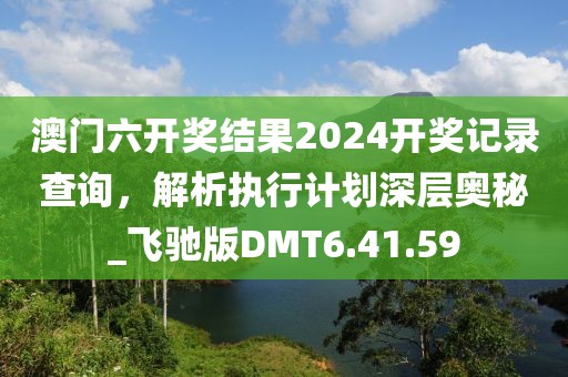 澳門六開獎結果2024開獎記錄查詢，解析執行計劃深層奧秘_飛馳版DMT6.41.59