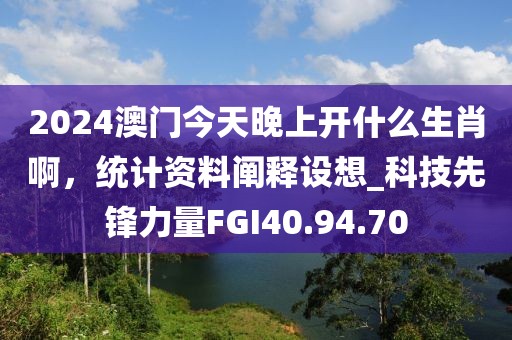 2024澳門今天晚上開什么生肖啊，統計資料闡釋設想_科技先鋒力量FGI40.94.70