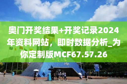 奧門開獎結果+開獎記錄2024年資料網站，即時數據分析_為你定制版MCF67.57.26