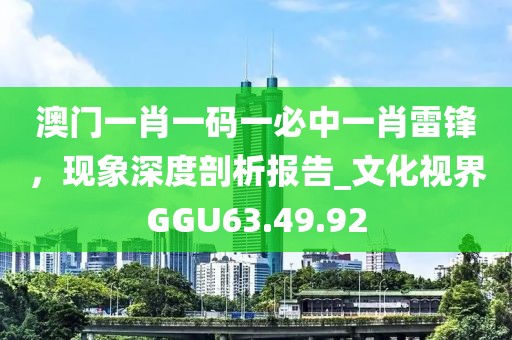 澳門一肖一碼一必中一肖雷鋒，現象深度剖析報告_文化視界GGU63.49.92