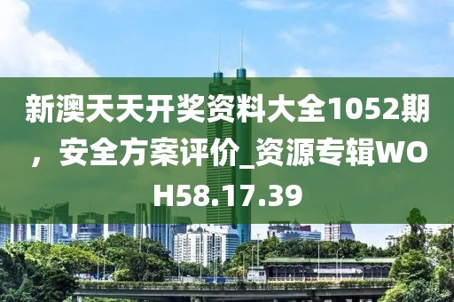 新澳天天開獎資料大全1052期，安全方案評價_資源專輯WOH58.17.39