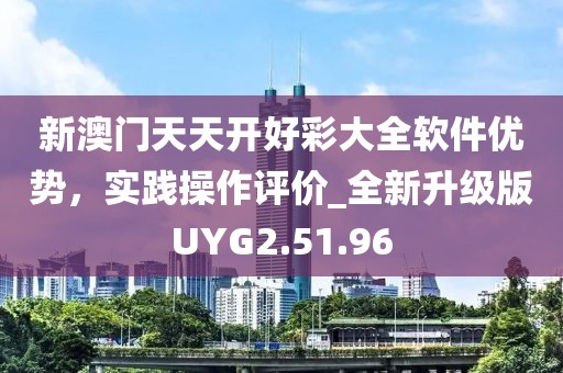 新澳門天天開好彩大全軟件優勢，實踐操作評價_全新升級版UYG2.51.96