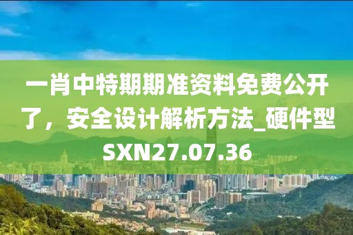 一肖中特期期準資料免費公開了，安全設計解析方法_硬件型SXN27.07.36
