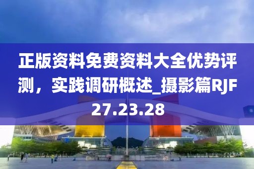 正版資料免費資料大全優勢評測，實踐調研概述_攝影篇RJF27.23.28