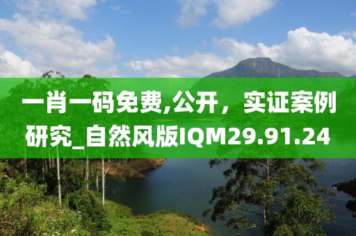 一肖一碼免費,公開，實證案例研究_自然風版IQM29.91.24
