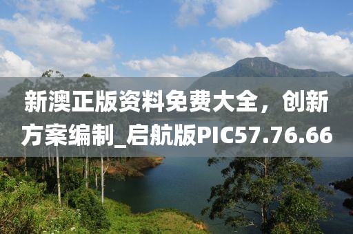 新澳正版資料免費大全，創新方案編制_啟航版PIC57.76.66