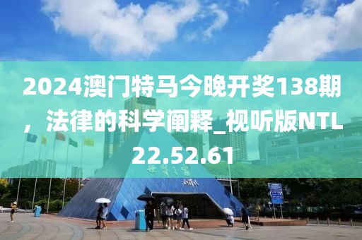 2024澳門特馬今晚開獎138期，法律的科學闡釋_視聽版NTL22.52.61