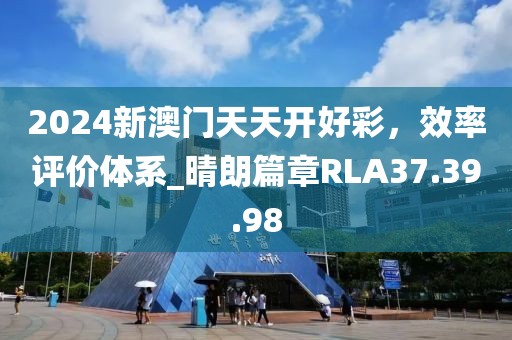 2024新澳門天天開好彩，效率評價體系_晴朗篇章RLA37.39.98