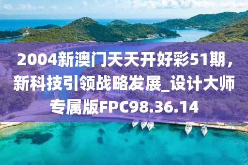 2004新澳門天天開好彩51期，新科技引領戰略發展_設計大師專屬版FPC98.36.14