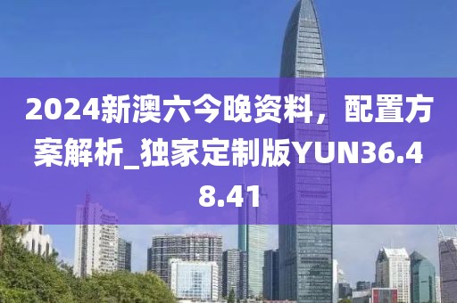 2024新澳六今晚資料，配置方案解析_獨家定制版YUN36.48.41