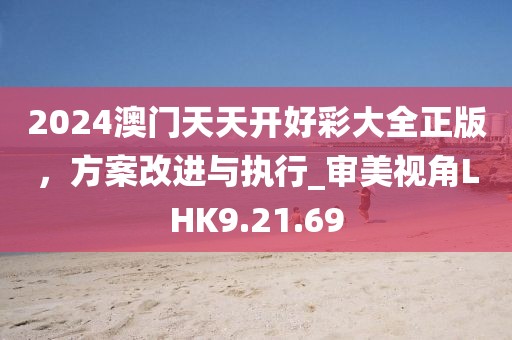 2024澳門天天開好彩大全正版，方案改進與執行_審美視角LHK9.21.69