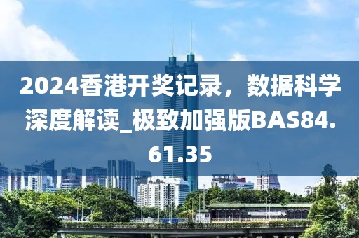 2024香港開獎記錄，數據科學深度解讀_極致加強版BAS84.61.35