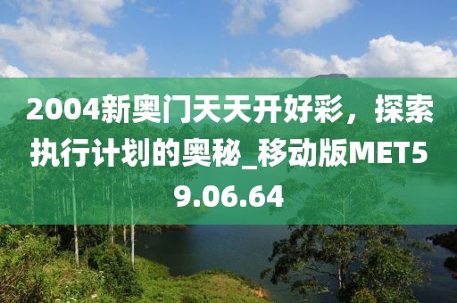 2004新奧門天天開好彩，探索執行計劃的奧秘_移動版MET59.06.64