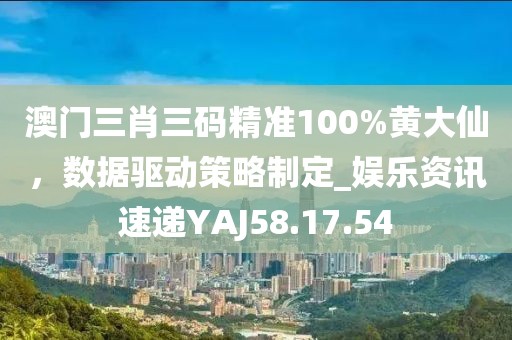 澳門三肖三碼精準100%黃大仙，數據驅動策略制定_娛樂資訊速遞YAJ58.17.54