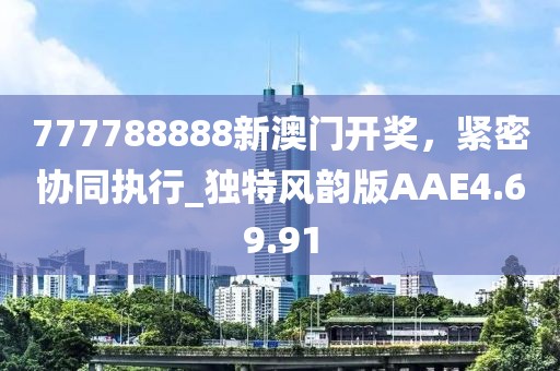 777788888新澳門開獎，緊密協同執行_獨特風韻版AAE4.69.91