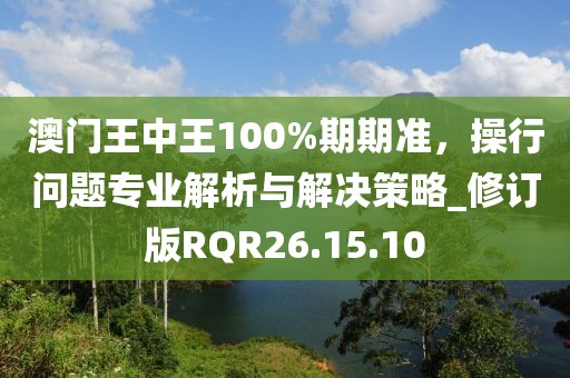 澳門王中王100%期期準，操行問題專業解析與解決策略_修訂版RQR26.15.10