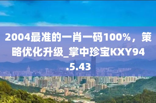 2004最準的一肖一碼100%，策略優化升級_掌中珍寶KXY94.5.43