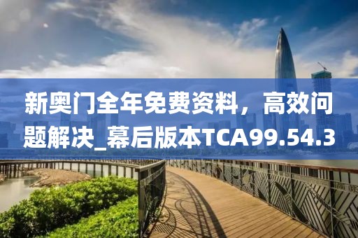 新奧門全年免費資料，高效問題解決_幕后版本TCA99.54.30