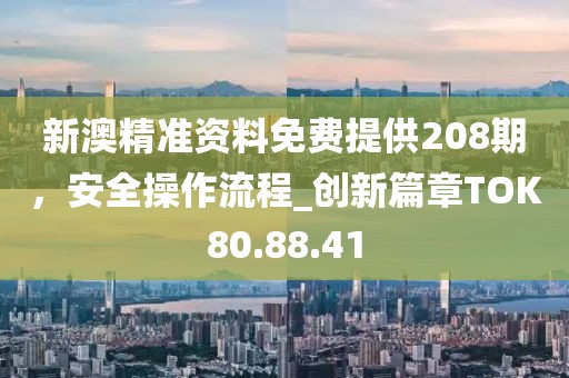 新澳精準資料免費提供208期，安全操作流程_創新篇章TOK80.88.41