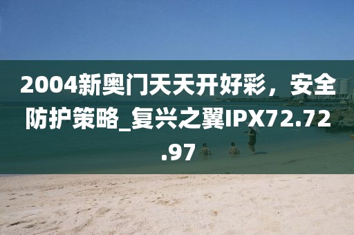 2004新奧門天天開好彩，安全防護策略_復興之翼IPX72.72.97