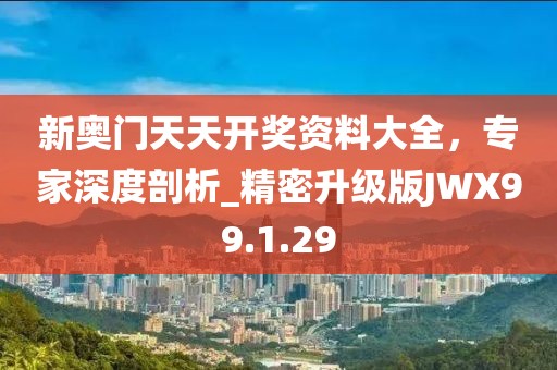 新奧門天天開獎資料大全，專家深度剖析_精密升級版JWX99.1.29