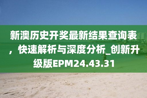 新澳歷史開獎最新結果查詢表，快速解析與深度分析_創新升級版EPM24.43.31