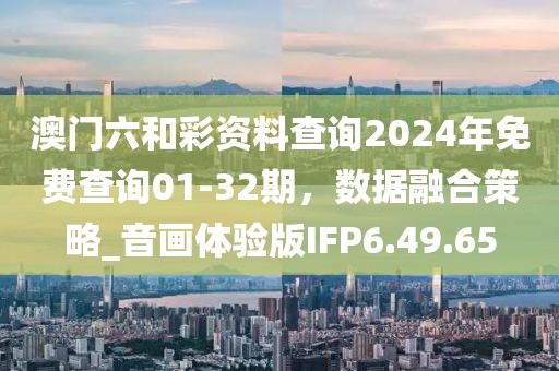 澳門六和彩資料查詢2024年免費查詢01-32期，數據融合策略_音畫體驗版IFP6.49.65
