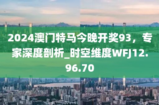 2024澳門特馬今晚開獎93，專家深度剖析_時空維度WFJ12.96.70
