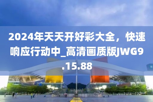 2024年天天開好彩大全，快速響應行動中_高清畫質版JWG9.15.88