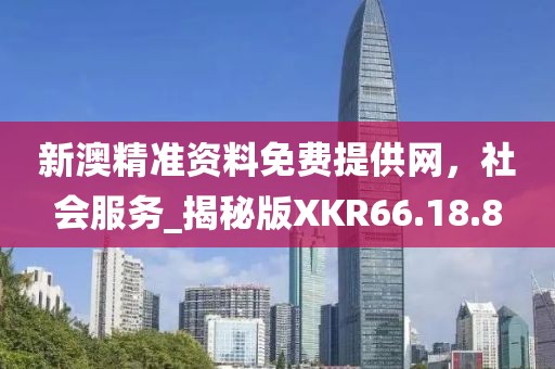 新澳精準資料免費提供網，社會服務_揭秘版XKR66.18.8