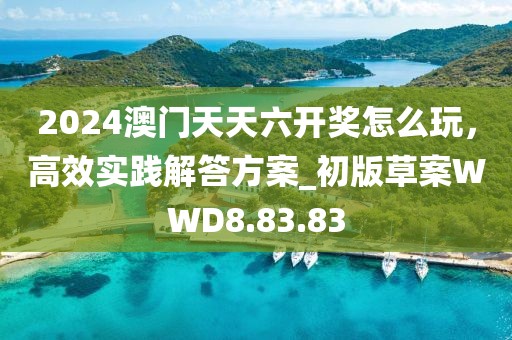 2024澳門天天六開獎怎么玩，高效實踐解答方案_初版草案WWD8.83.83