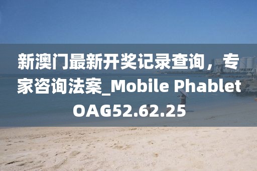 新澳門最新開獎記錄查詢，專家咨詢法案_Mobile PhabletOAG52.62.25