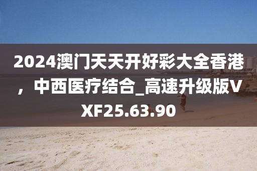 2024澳門天天開好彩大全香港，中西醫療結合_高速升級版VXF25.63.90
