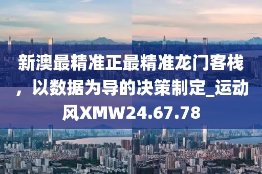 新澳最精準正最精準龍門客棧，以數據為導的決策制定_運動風XMW24.67.78