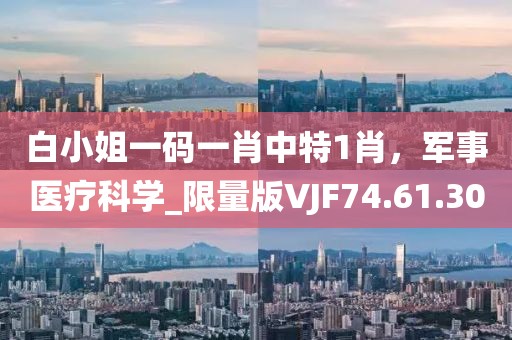 白小姐一碼一肖中特1肖，軍事醫療科學_限量版VJF74.61.30
