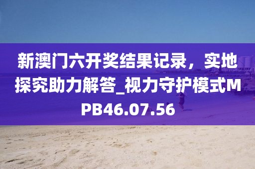 新澳門六開獎結果記錄，實地探究助力解答_視力守護模式MPB46.07.56