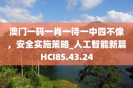 澳門一碼一肖一待一中四不像，安全實施策略_人工智能新篇HCI85.43.24