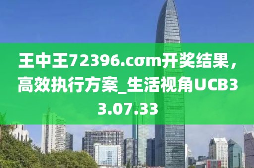 王中王72396.cσm開獎結果，高效執行方案_生活視角UCB33.07.33