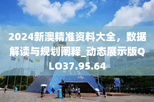 2024新澳精準資料大全，數據解讀與規劃闡釋_動態展示版QLO37.95.64