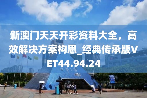 新澳門天天開彩資料大全，高效解決方案構思_經典傳承版VET44.94.24