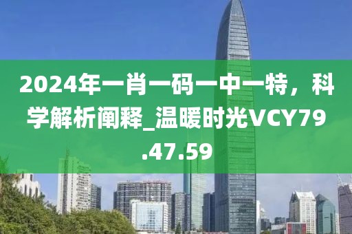 2024年一肖一碼一中一特，科學解析闡釋_溫暖時光VCY79.47.59