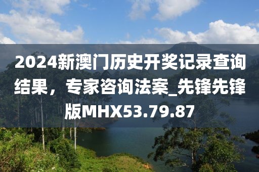 2024新澳門歷史開獎記錄查詢結果，專家咨詢法案_先鋒先鋒版MHX53.79.87