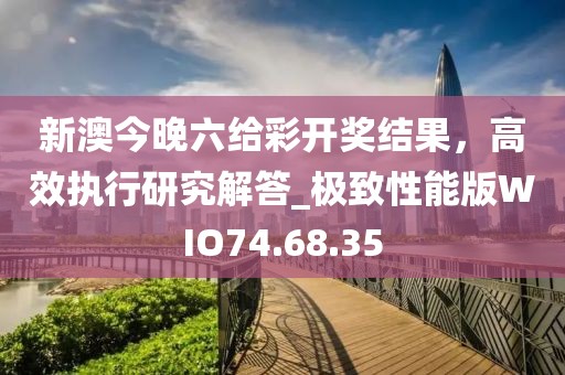 新澳今晚六給彩開獎結果，高效執行研究解答_極致性能版WIO74.68.35