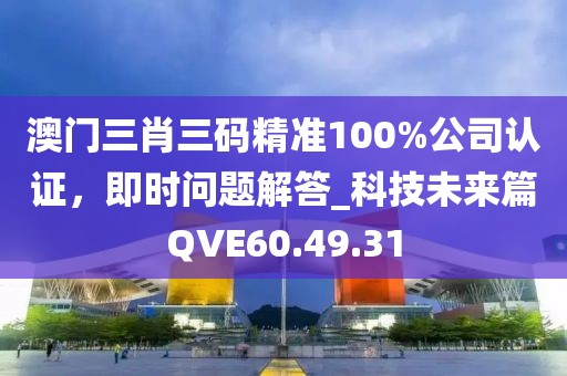澳門三肖三碼精準100%公司認證，即時問題解答_科技未來篇QVE60.49.31