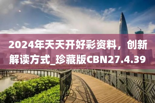 2024年天天開好彩資料，創新解讀方式_珍藏版CBN27.4.39